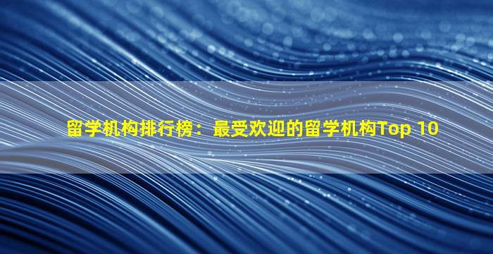 留学机构排行榜：最受欢迎的留学机构Top 10